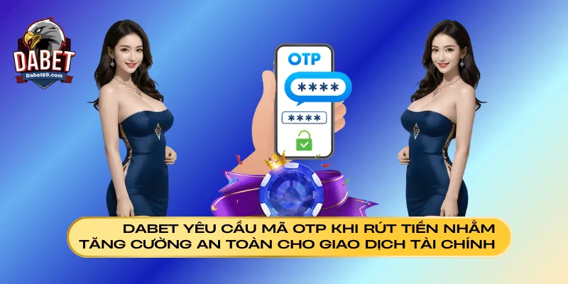 Dabet yêu cầu mã OTP khi rút tiền nhằm tăng cường an toàn cho giao dịch tài chính